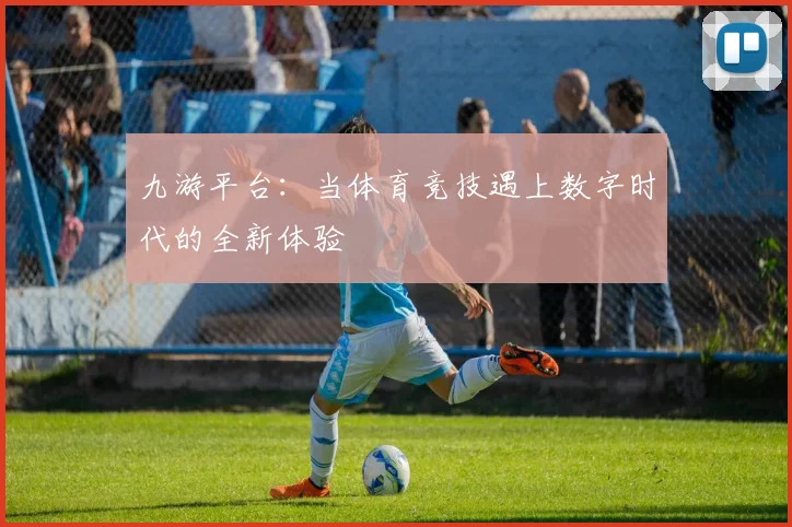 九游平台：当体育竞技遇上数字时代的全新体验