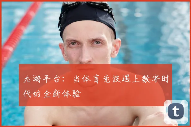 九游平台：当体育竞技遇上数字时代的全新体验