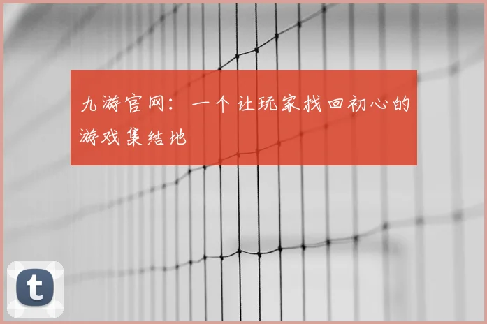 九游官网：一个让玩家找回初心的游戏集结地