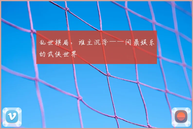 乱世棋局，谁主沉浮——问鼎娱乐的武侠世界