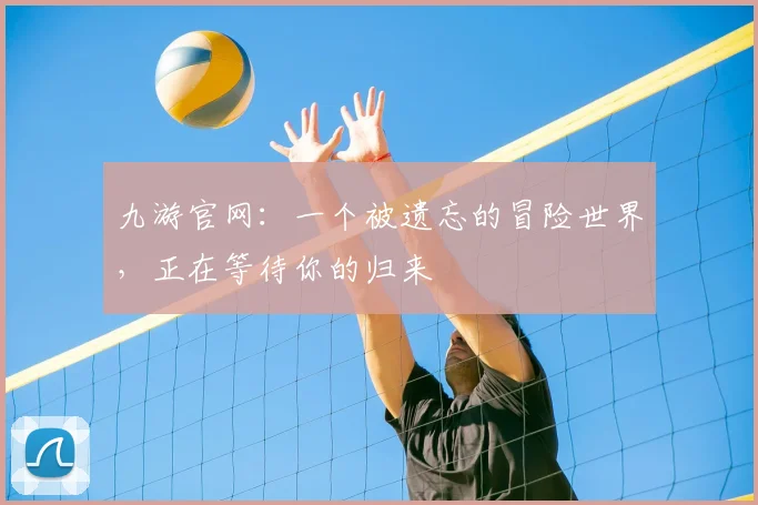 九游官网：一个被遗忘的冒险世界，正在等待你的归来